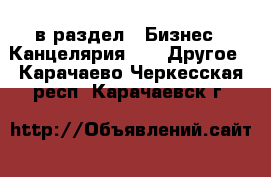  в раздел : Бизнес » Канцелярия »  » Другое . Карачаево-Черкесская респ.,Карачаевск г.